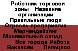 Работник торговой зоны › Название организации ­ Правильные люди › Отрасль предприятия ­ Мерчендайзинг › Минимальный оклад ­ 30 000 - Все города Работа » Вакансии   . Липецкая обл.,Липецк г.